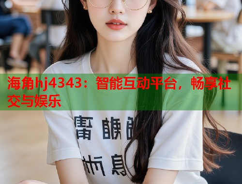 海角hj4343：智能互动平台，畅享社交与娱乐  第1张