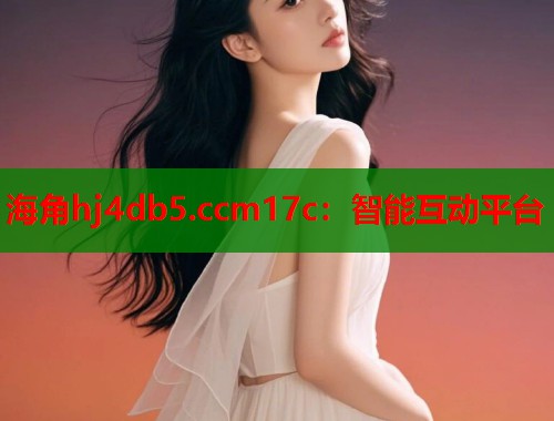 海角hj4db5.ccm17c：智能互动平台