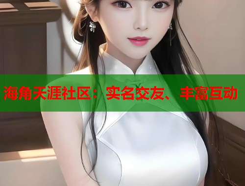 海角天涯社区：实名交友、丰富互动  第1张