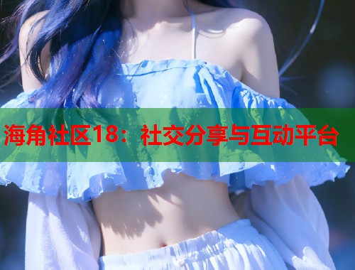 海角社区18：社交分享与互动平台  第1张