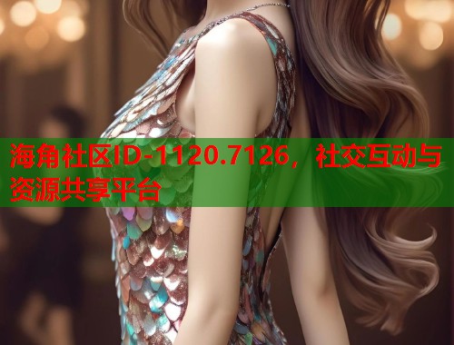 海角社区ID-1120.7126，社交互动与资源共享平台