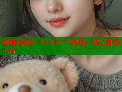 海角社区id-1220.712免费，社交互动平台  第2张