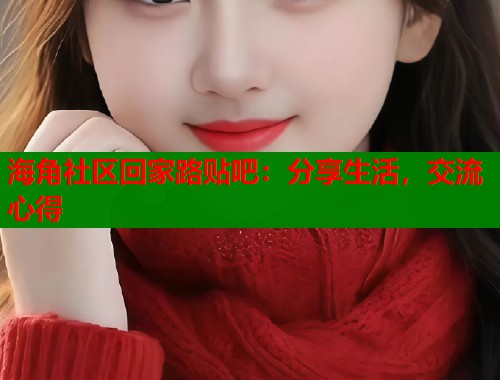 海角社区回家路贴吧:分享生活,交流心得 第2张 海角社区回家路贴吧:分享生活,交流心得 第2张