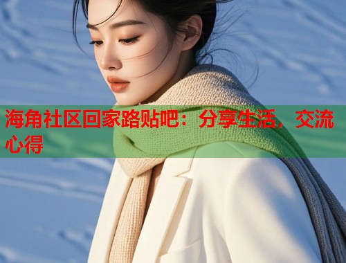 海角社区回家路贴吧：分享生活，交流心得