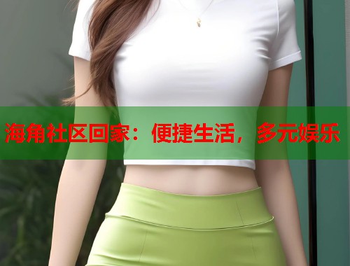 海角社区回家：便捷生活，多元娱乐