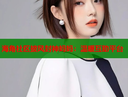 海角社区披风封神妈妈：温暖互助平台  第1张
