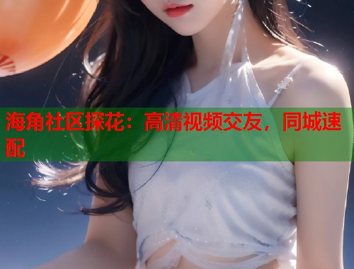 海角社区探花：高清视频交友，同城速配  第1张