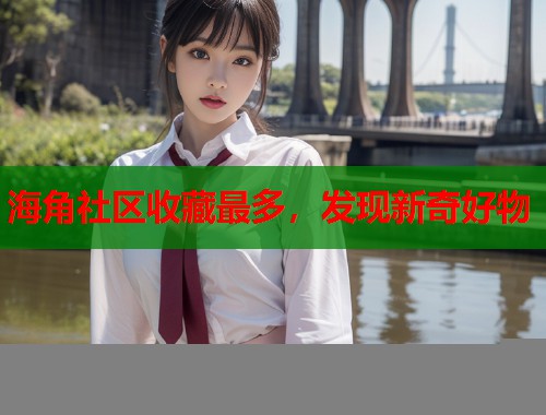 海角社区收藏最多，发现新奇好物  第2张