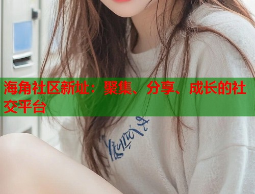 海角社区新址：聚集、分享、成长的社交平台