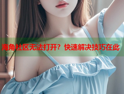 海角社区无法打开？快速解决技巧在此  第1张
