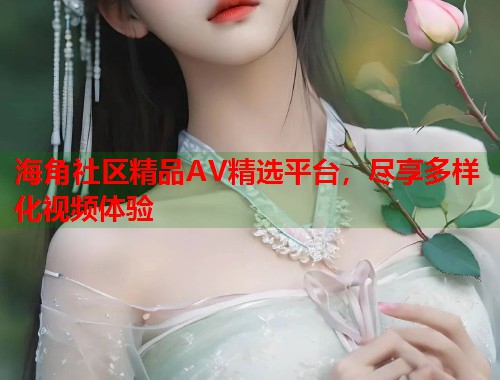 海角社区精品AV精选平台，尽享多样化视频体验  第1张