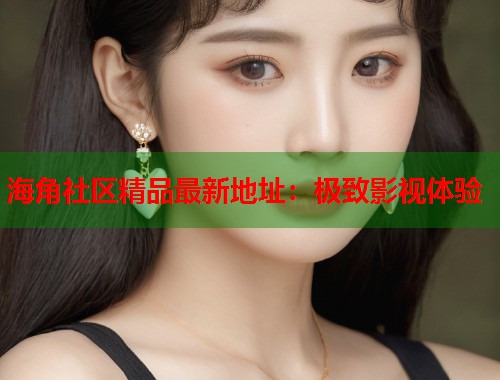 海角社区精品最新地址：极致影视体验