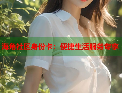 海角社区身份卡：便捷生活服务专享  第1张
