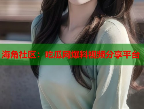 海角社区：吃瓜网爆料视频分享平台  第1张