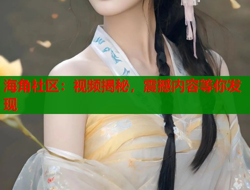 海角社区：视频揭秘，震撼内容等你发现