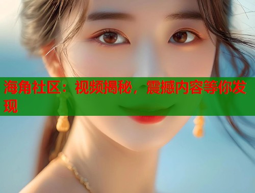 海角社区：视频揭秘，震撼内容等你发现  第2张