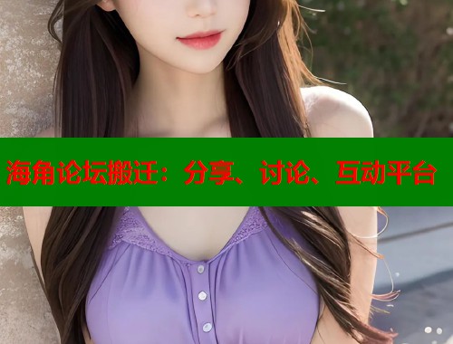 海角论坛搬迁：分享、讨论、互动平台