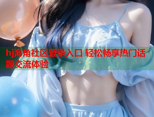 hj海角社区登录入口 轻松畅享热门话题交流体验  第1张