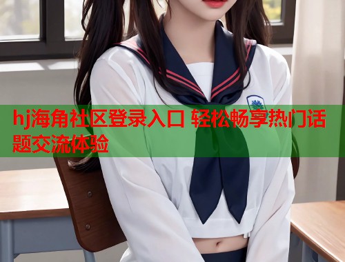 hj海角社区登录入口 轻松畅享热门话题交流体验  第2张