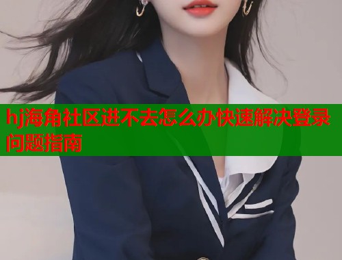 hj海角社区进不去怎么办快速解决登录问题指南  第1张