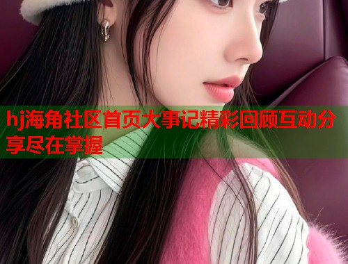 hj海角社区首页大事记精彩回顾互动分享尽在掌握