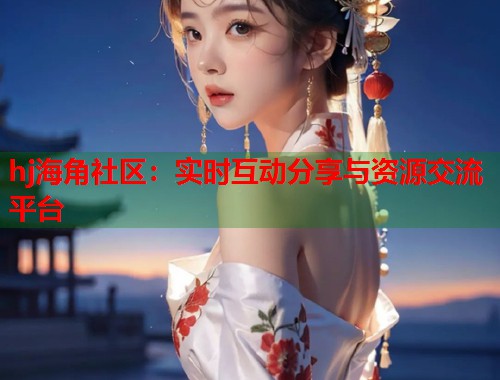 hj海角社区：实时互动分享与资源交流平台  第1张