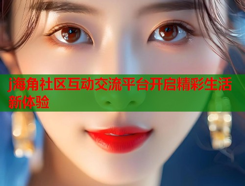 j海角社区互动交流平台开启精彩生活新体验  第2张