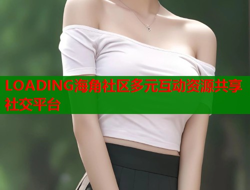 LOADING海角社区多元互动资源共享社交平台