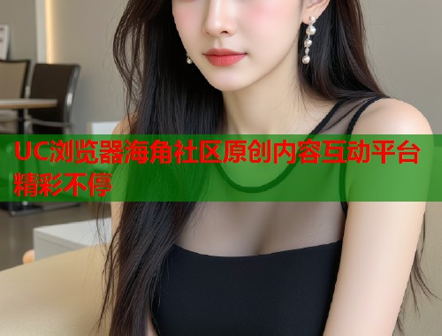 UC浏览器海角社区原创内容互动平台精彩不停  第1张