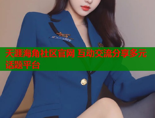 天涯海角社区官网 互动交流分享多元话题平台  第1张