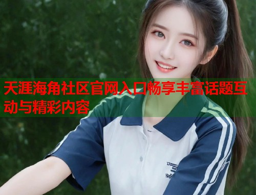 天涯海角社区官网入口畅享丰富话题互动与精彩内容