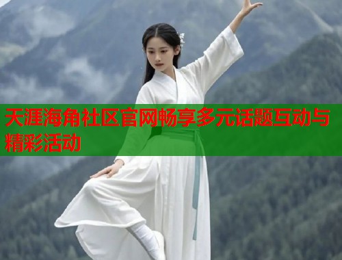 天涯海角社区官网畅享多元话题互动与精彩活动  第1张