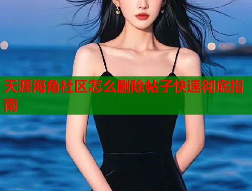 天涯海角社区怎么删除帖子快速彻底指南  第1张