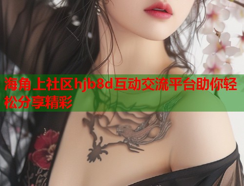 海角上社区hjb8d互动交流平台助你轻松分享精彩