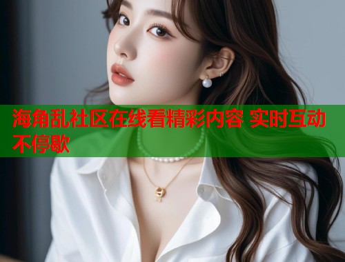 海角乱社区在线看精彩内容 实时互动不停歇  第1张