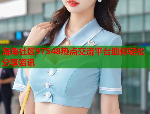 海角社区97548热点交流平台助你轻松分享资讯