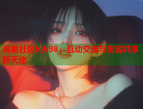海角社区hjb98：互动交流与资源共享新天地