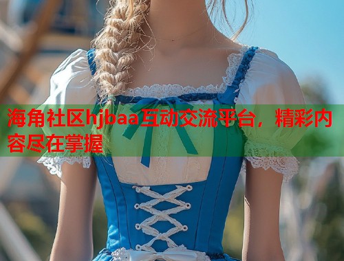 海角社区hjbaa互动交流平台，精彩内容尽在掌握  第1张