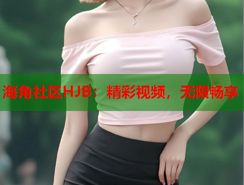 海角社区HJB：精彩视频，无限畅享