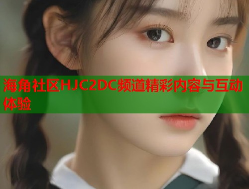 海角社区HJC2DC频道精彩内容与互动体验  第1张