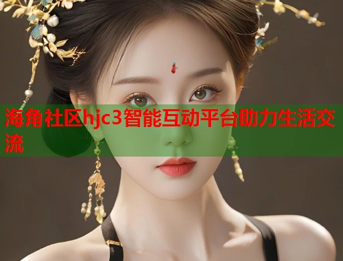 海角社区hjc3智能互动平台助力生活交流