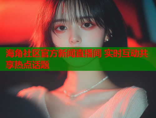 海角社区官方新闻直播间 实时互动共享热点话题  第1张