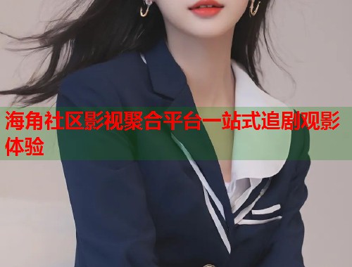 海角社区影视聚合平台一站式追剧观影体验