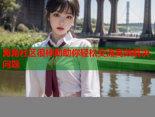 海角社区很棒助助你轻松交流高效解决问题  第1张