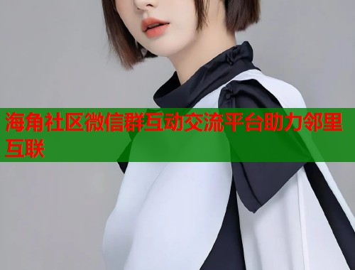 海角社区微信群互动交流平台助力邻里互联  第1张