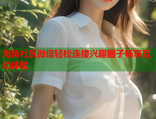海角社区微信轻松连接兴趣圈子畅享互动体验