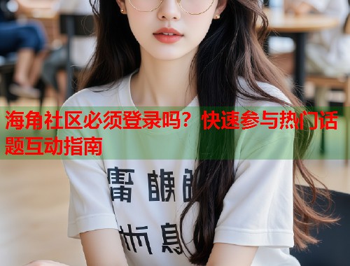 海角社区必须登录吗？快速参与热门话题互动指南  第1张