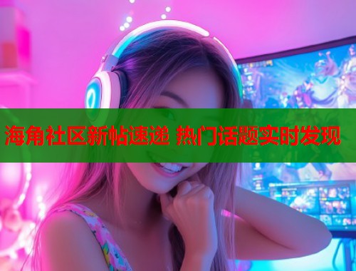 海角社区新帖速递 热门话题实时发现  第1张