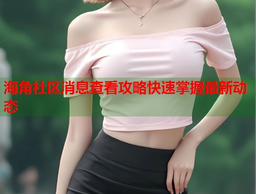 海角社区消息查看攻略快速掌握最新动态  第1张