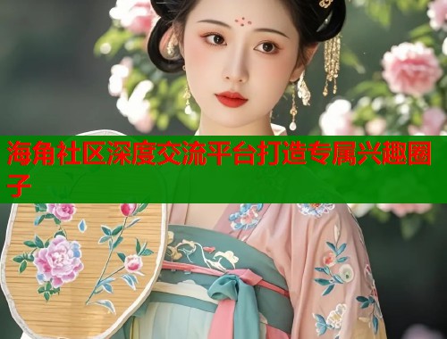 海角社区深度交流平台打造专属兴趣圈子  第1张